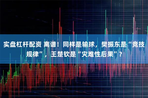 实盘杠杆配资 离谱！同样是输球，樊振东是“竞技规律”，王楚钦是“灾难性后果”？