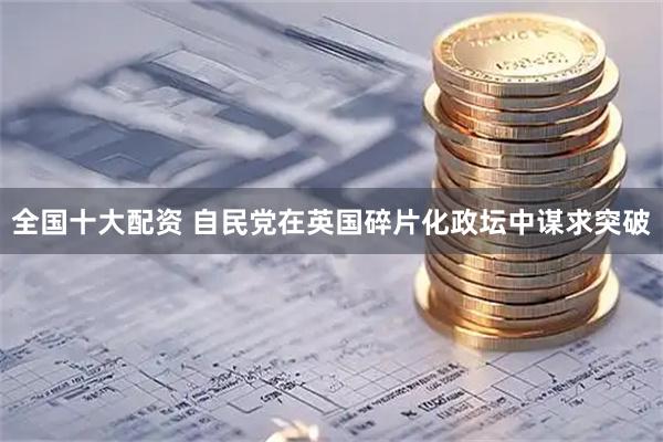 全国十大配资 自民党在英国碎片化政坛中谋求突破