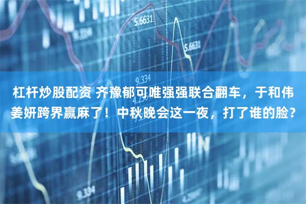 杠杆炒股配资 齐豫郁可唯强强联合翻车，于和伟姜妍跨界赢麻了！中秋晚会这一夜，打了谁的脸？