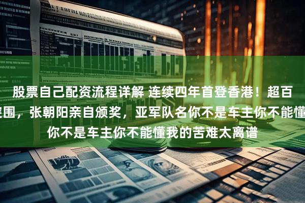 股票自己配资流程详解 连续四年首登香港！超百组报名仅35支突围，张朝阳亲自颁奖，亚军队名你不是车主你不能懂我的苦难太离谱